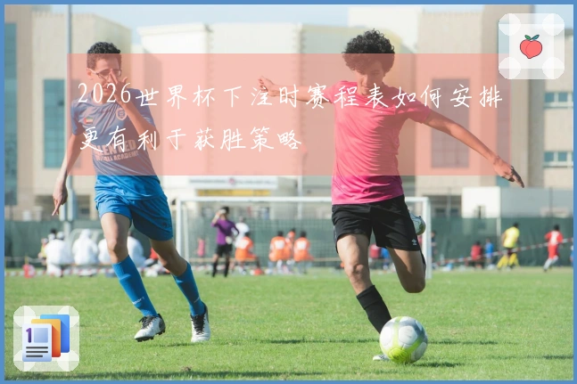 2026世界杯下注时赛程表如何安排更有利于获胜策略