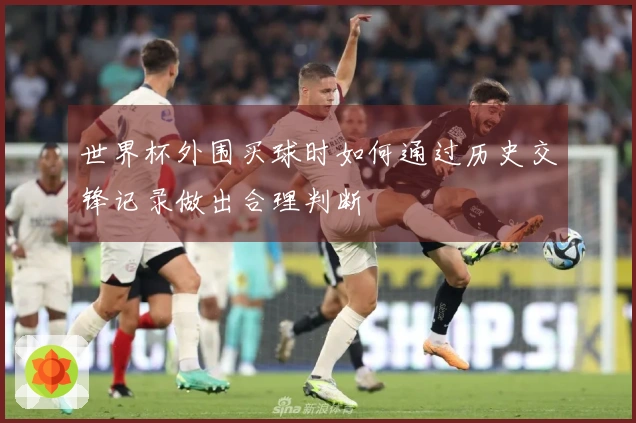 世界杯外围买球时如何通过历史交锋记录做出合理判断