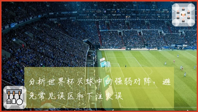 分析世界杯买球中的强弱对阵，避免常见误区和下注失误