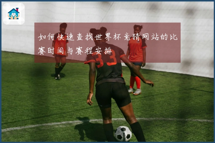 如何快速查找世界杯竞猜网站的比赛时间与赛程安排